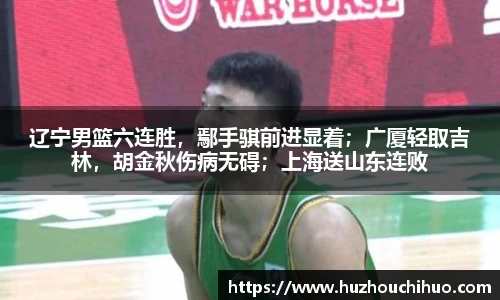 辽宁男篮六连胜，鄢手骐前进显着；广厦轻取吉林，胡金秋伤病无碍；上海送山东连败